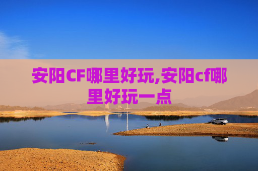 安阳CF哪里好玩,安阳cf哪里好玩一点