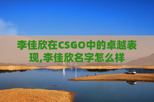 李佳欣在CSGO中的卓越表现,李佳欣名字怎么样