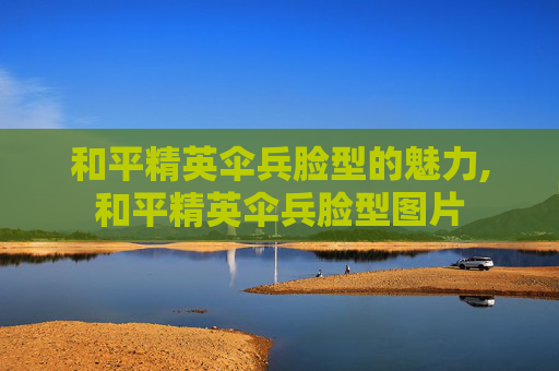 和平精英伞兵脸型的魅力,和平精英伞兵脸型图片