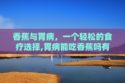 香蕉与胃病，一个轻松的食疗选择,胃病能吃香蕉吗有什么功效