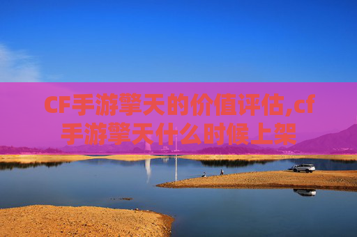 CF手游擎天的价值评估,cf手游擎天什么时候上架