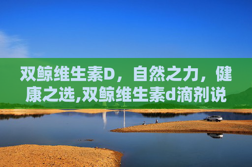 双鲸维生素D，自然之力，健康之选,双鲸维生素d滴剂说明书