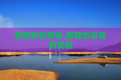 螺旋剑的奥秘,螺旋剑是谁的武器