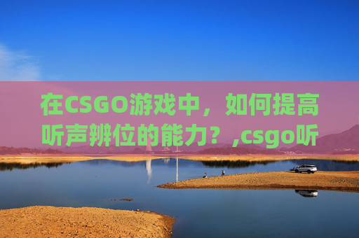 在CSGO游戏中，如何提高听声辨位的能力？,csgo听不清近处远处怎么办