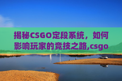 揭秘CSGO定段系统，如何影响玩家的竞技之路,csgo定段规则