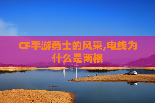 CF手游勇士的风采,电线为什么是两根