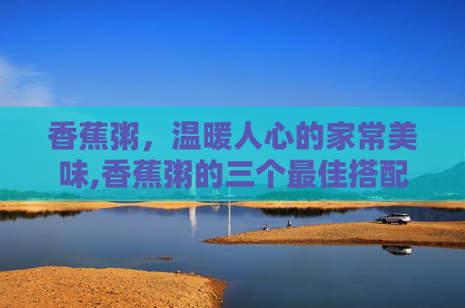香蕉粥，温暖人心的家常美味,香蕉粥的三个最佳搭配