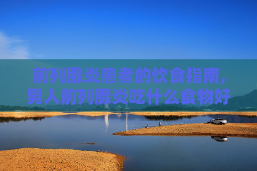 前列腺炎患者的饮食指南,男人前列腺炎吃什么食物好