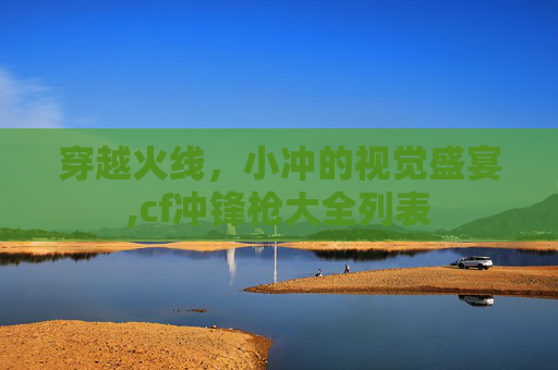 穿越火线，小冲的视觉盛宴,cf冲锋枪大全列表