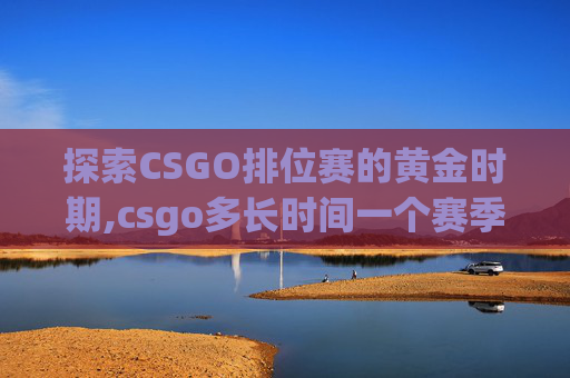 探索CSGO排位赛的黄金时期,csgo多长时间一个赛季