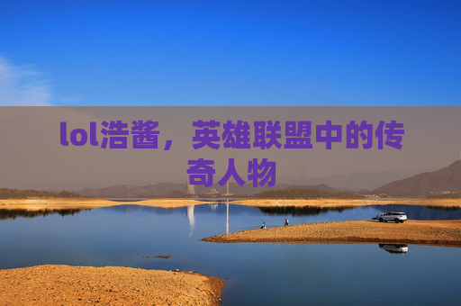 lol浩酱，英雄联盟中的传奇人物