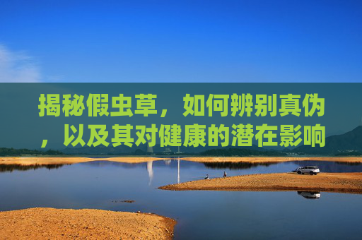 揭秘假虫草，如何辨别真伪，以及其对健康的潜在影响,假虫草吃了有害么