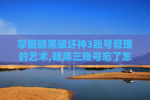 掌握暗黑破坏神3账号管理的艺术,暗黑三账号忘了怎么办