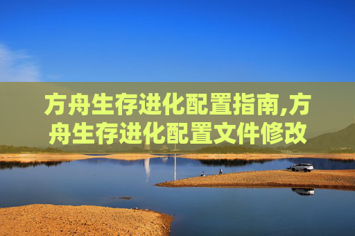 方舟生存进化配置指南,方舟生存进化配置文件修改