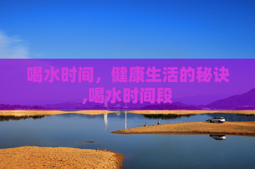 喝水时间，健康生活的秘诀,喝水时间段
