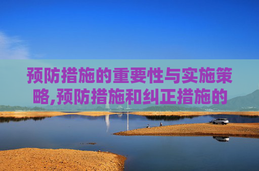 预防措施的重要性与实施策略,预防措施和纠正措施的区别