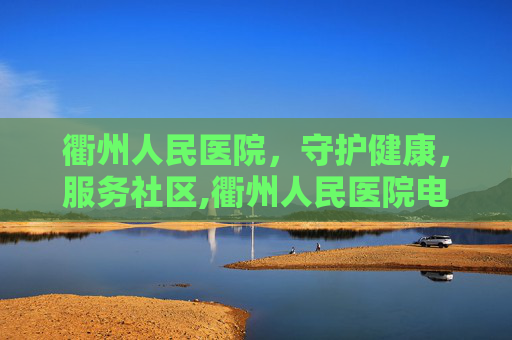 衢州人民医院，守护健康，服务社区,衢州人民医院电话