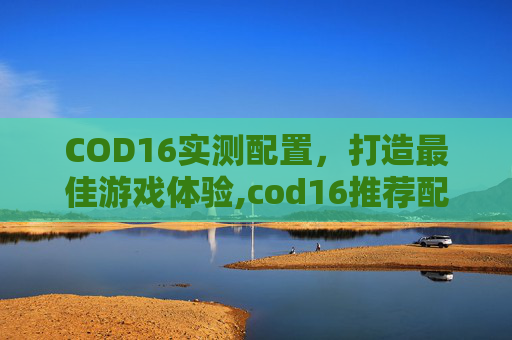 COD16实测配置，打造最佳游戏体验,cod16推荐配置