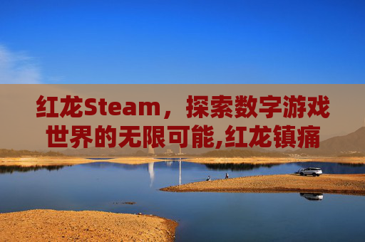 红龙Steam，探索数字游戏世界的无限可能,红龙镇痛片的功效与作用