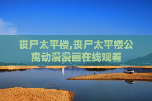 丧尸太平楼,丧尸太平楼公寓动漫漫画在线观看