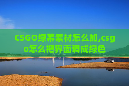 CSGO绿幕素材怎么加,csgo怎么把界面调成绿色