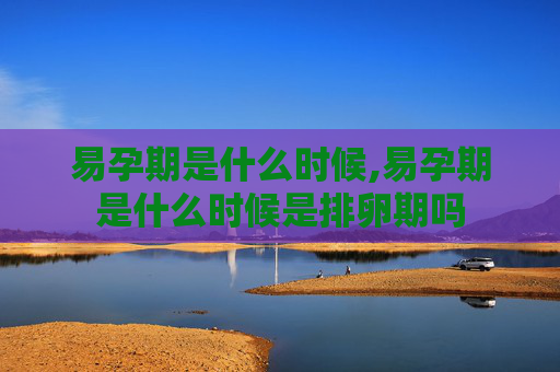 易孕期是什么时候,易孕期是什么时候是排卵期吗 易孕期是什么时候,易孕期是什么时候是排卵期吗