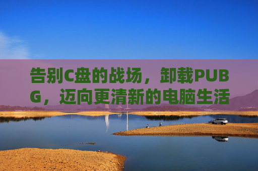 告别C盘的战场，卸载PUBG，迈向更清新的电脑生活,C盘卸载残留