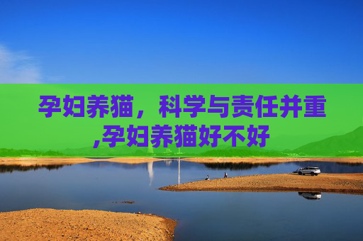 孕妇养猫，科学与责任并重,孕妇养猫好不好