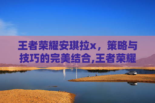 王者荣耀安琪拉x，策略与技巧的完美结合,王者荣耀安琪拉心灵骇客皮肤免费领取