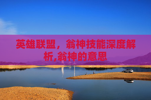 英雄联盟，翁神技能深度解析,翁神的意思