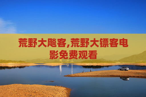 荒野大飚客,荒野大镖客电影免费观看 荒野大飚客,荒野大镖客电影免费观看