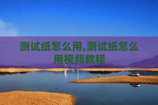 测试纸怎么用,测试纸怎么用视频教程