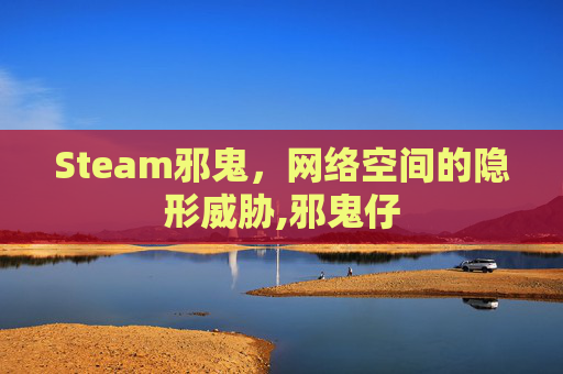 Steam邪鬼,网络空间的隐形威胁,邪鬼仔 Steam邪鬼,网络空间的隐形威胁,邪鬼仔
