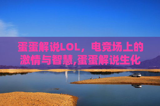 蛋蛋解说LOL,电竞场上的激情与智慧,蛋蛋解说生化危机 蛋蛋解说LOL,电竞场上的激情与智慧,蛋蛋解说生化危机