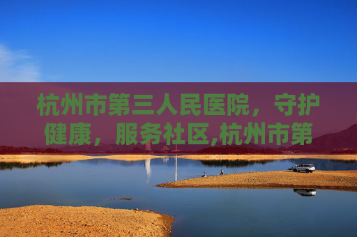 杭州市第三人民医院，守护健康，服务社区,杭州市第三人民医院官网