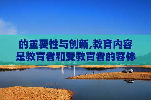的重要性与创新,教育内容是教育者和受教育者的客体