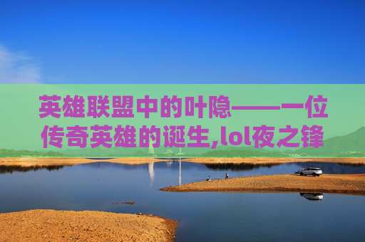 英雄联盟中的叶隐——一位传奇英雄的诞生,lol夜之锋刃