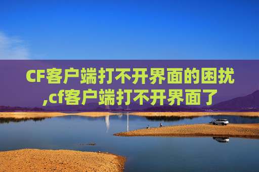 CF客户端打不开界面的困扰,cf客户端打不开界面了