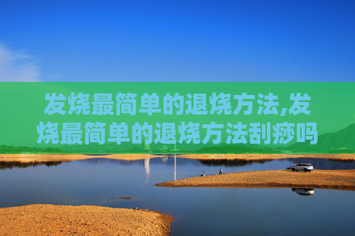 发烧最简单的退烧方法,发烧最简单的退烧方法刮痧吗