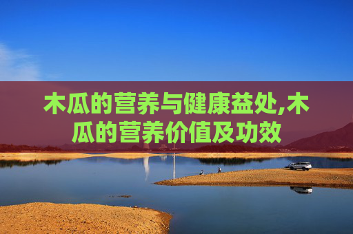木瓜的营养与健康益处,木瓜的营养价值及功效