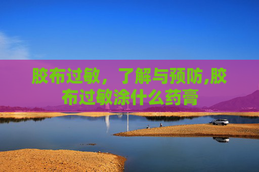 胶布过敏，了解与预防,胶布过敏涂什么药膏