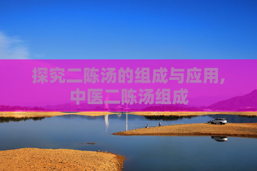 探究二陈汤的组成与应用,中医二陈汤组成