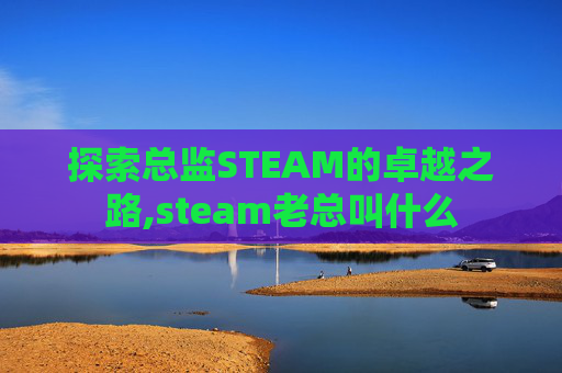 探索总监STEAM的卓越之路,steam老总叫什么