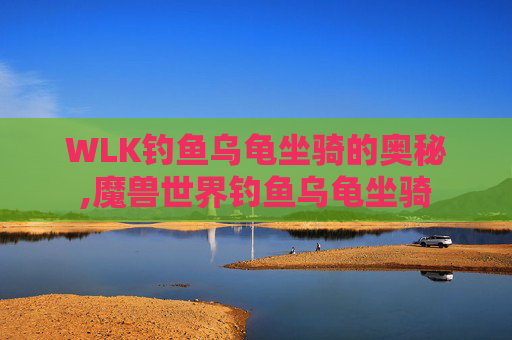 WLK钓鱼乌龟坐骑的奥秘,魔兽世界钓鱼乌龟坐骑