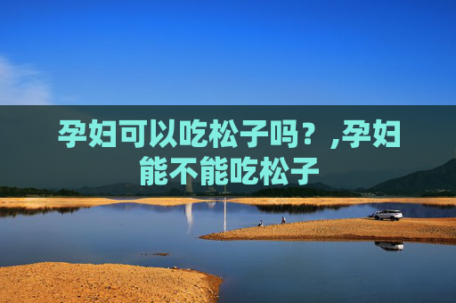 孕妇可以吃松子吗？,孕妇能不能吃松子
