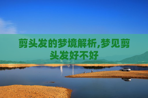 剪头发的梦境解析,梦见剪头发好不好
