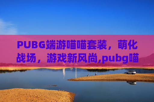 PUBG端游喵喵套装，萌化战场，游戏新风尚,pubg喵喵舞动作果冻姐姐
