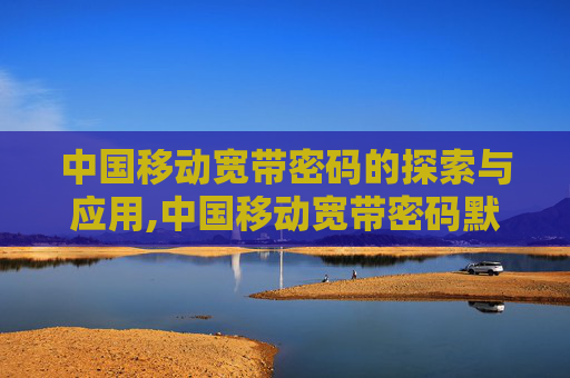 中国移动宽带密码的探索与应用,中国移动宽带密码默认是多少