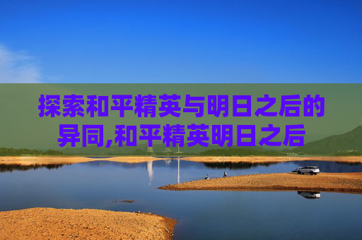 探索和平精英与明日之后的异同,和平精英明日之后