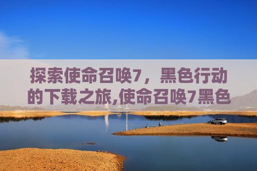 探索使命召唤7，黑色行动的下载之旅,使命召唤7黑色行动下载地址